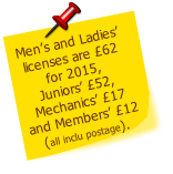 Men’s and Ladies’ 
licenses are £62 
for 2015, 
Juniors’ £52, 
Mechanics’ £17 
and Members’ £12
(all inclu postage).
