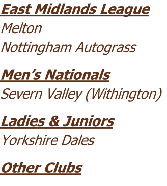 East Midlands League
Melton
Nottingham Autograss
Men’s Nationals
Severn Valley (Withington)
Ladies & Juniors
Yorkshire Dales
Other Clubs